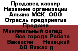 Продавец-кассир › Название организации ­ Альянс-МСК, ООО › Отрасль предприятия ­ Продажи › Минимальный оклад ­ 35 000 - Все города Работа » Вакансии   . Ненецкий АО,Вижас д.